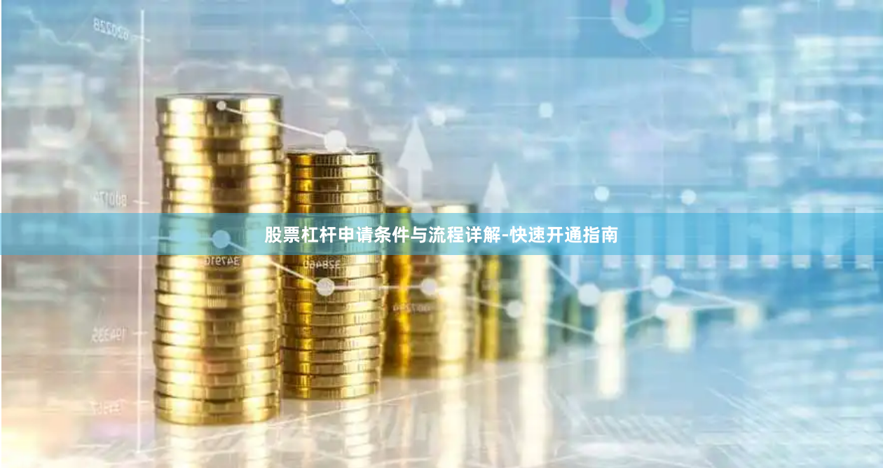 股票杠杆申请条件与流程详解-快速开通指南