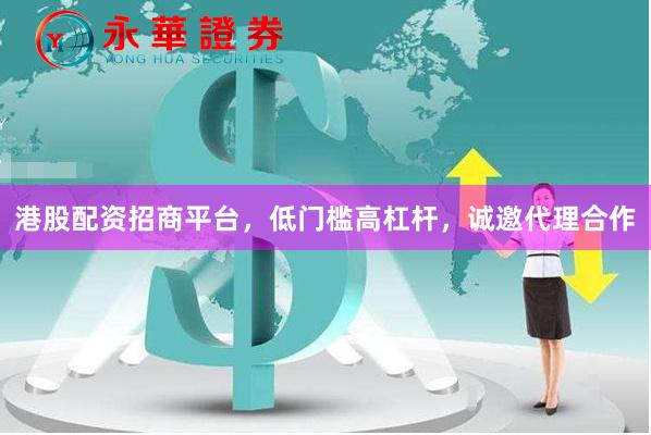 港股配资招商平台，低门槛高杠杆，诚邀代理合作