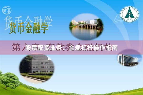 股票配资业务：合规杠杆操作指南