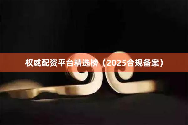 权威配资平台精选榜（2025合规备案）