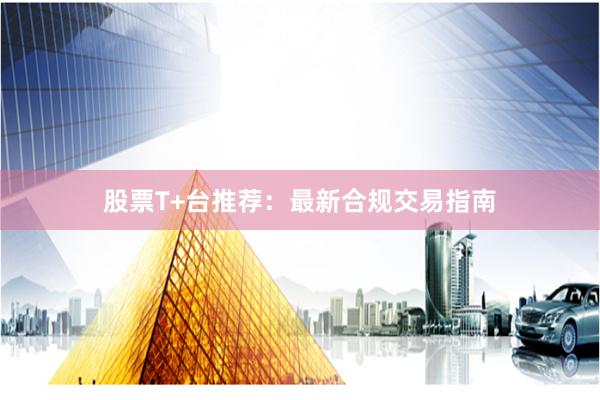 股票T+台推荐：最新合规交易指南