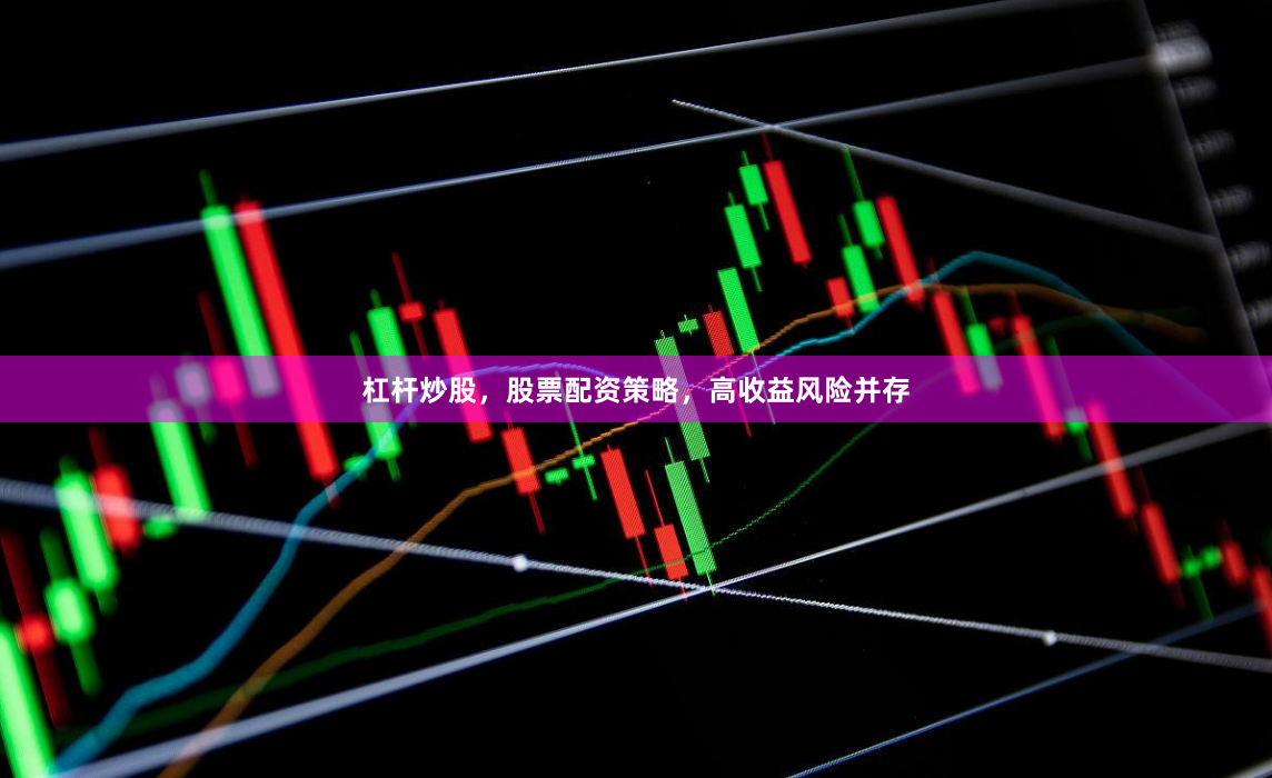 杠杆炒股，股票配资策略，高收益风险并存