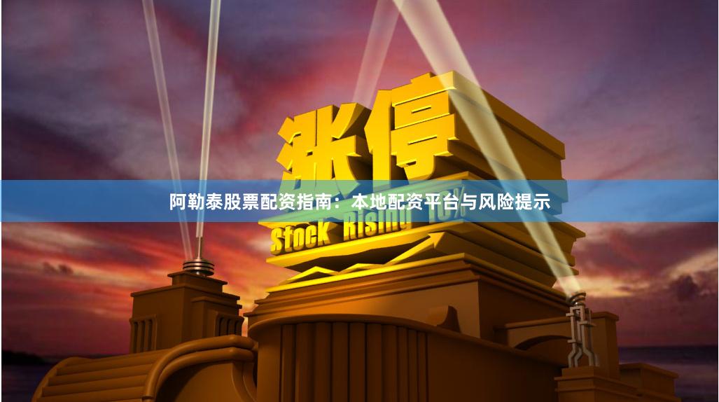 阿勒泰股票配资指南：本地配资平台与风险提示