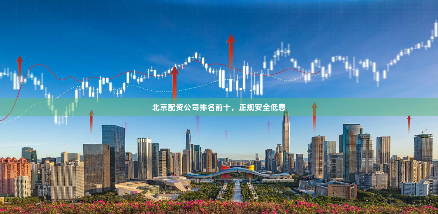 北京配资公司排名前十，正规安全低息
