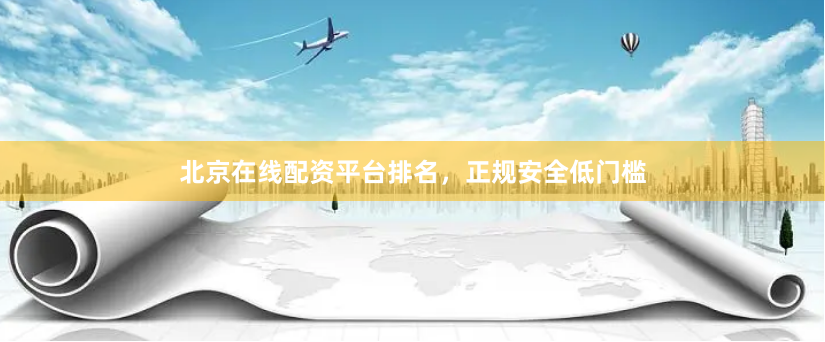 北京在线配资平台排名，正规安全低门槛
