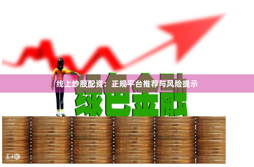 线上炒股配资：正规平台推荐与风险提示